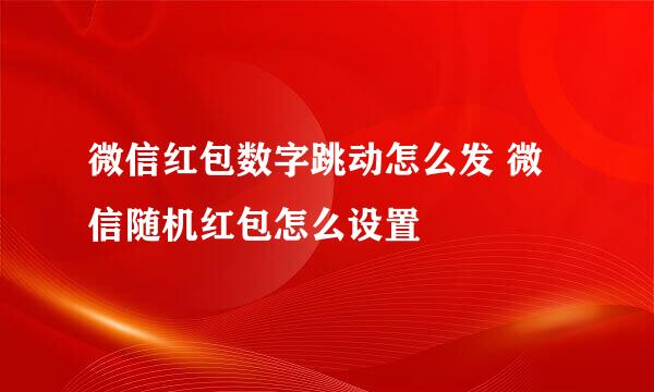 微信红包数字跳动怎么发 微信随机红包怎么设置