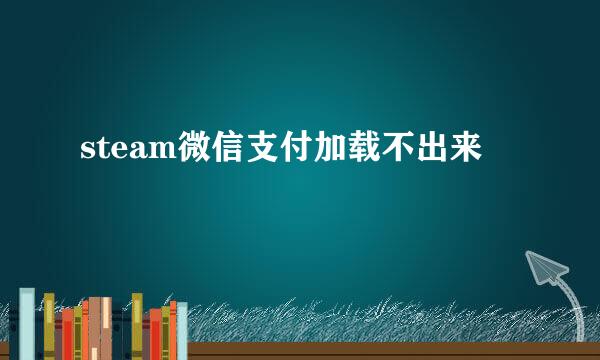 steam微信支付加载不出来