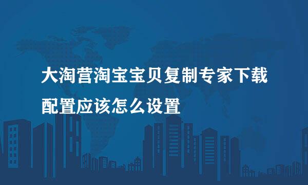 大淘营淘宝宝贝复制专家下载配置应该怎么设置