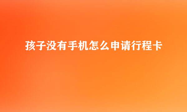 孩子没有手机怎么申请行程卡