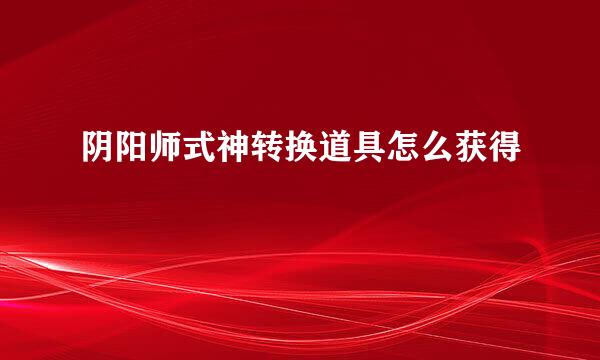 阴阳师式神转换道具怎么获得