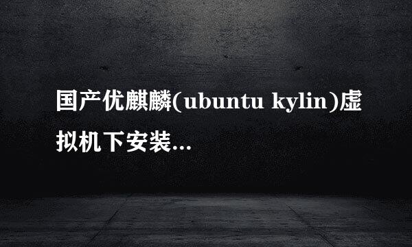 国产优麒麟(ubuntu kylin)虚拟机下安装详细教程