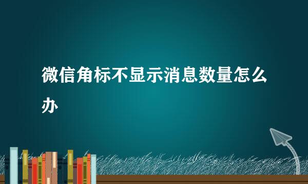 微信角标不显示消息数量怎么办