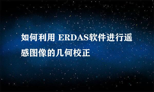 如何利用 ERDAS软件进行遥感图像的几何校正