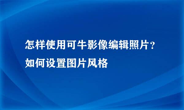 怎样使用可牛影像编辑照片？如何设置图片风格