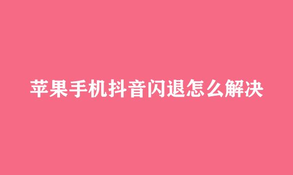 苹果手机抖音闪退怎么解决