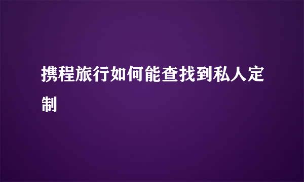 携程旅行如何能查找到私人定制