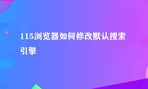 115浏览器如何修改默认搜索引擎