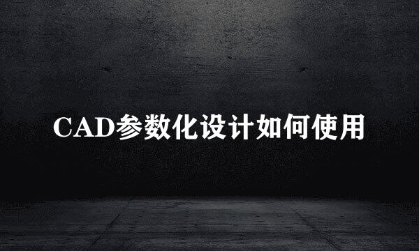 CAD参数化设计如何使用