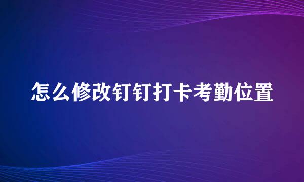 怎么修改钉钉打卡考勤位置