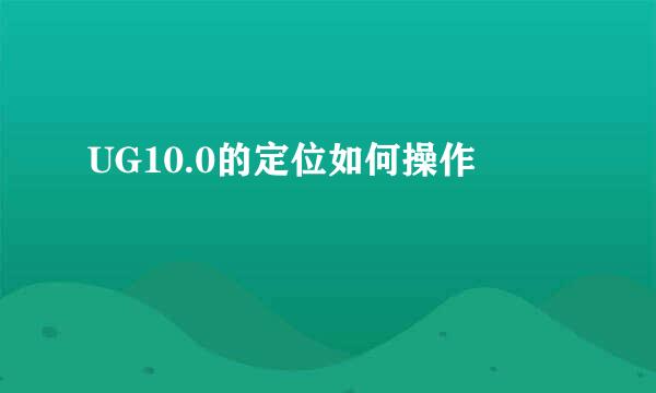 UG10.0的定位如何操作