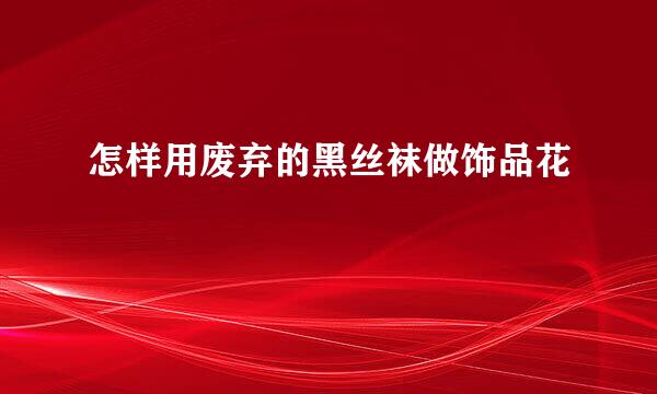 怎样用废弃的黑丝袜做饰品花