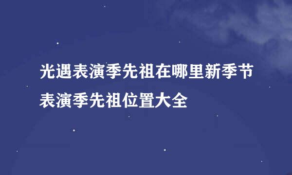 光遇表演季先祖在哪里新季节表演季先祖位置大全