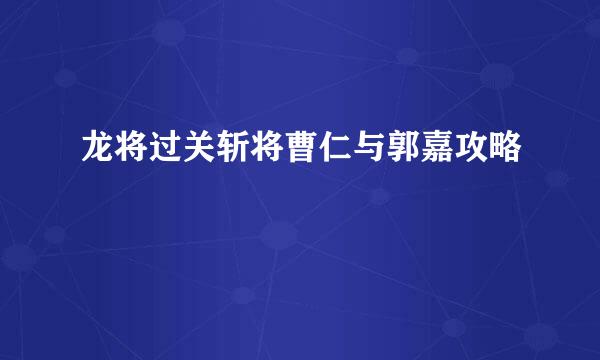 龙将过关斩将曹仁与郭嘉攻略
