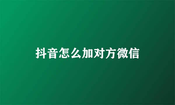 抖音怎么加对方微信