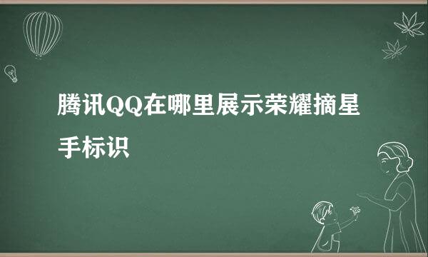 腾讯QQ在哪里展示荣耀摘星手标识