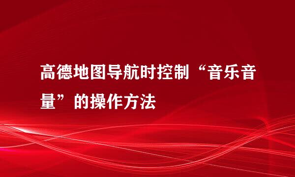 高德地图导航时控制“音乐音量”的操作方法