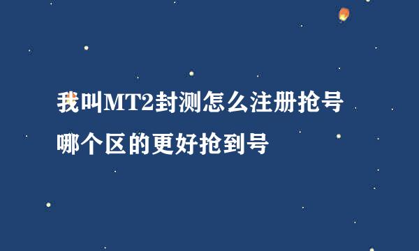 我叫MT2封测怎么注册抢号 哪个区的更好抢到号