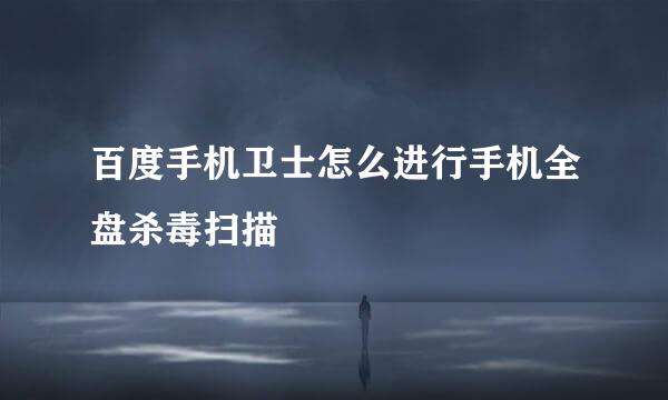 百度手机卫士怎么进行手机全盘杀毒扫描