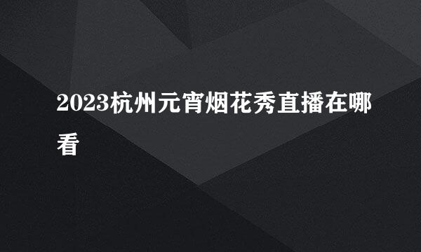2023杭州元宵烟花秀直播在哪看