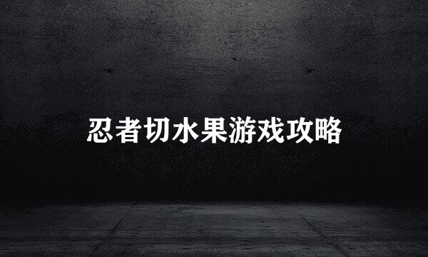 忍者切水果游戏攻略