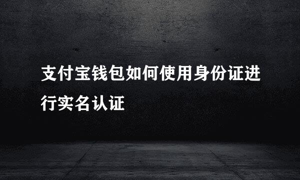 支付宝钱包如何使用身份证进行实名认证