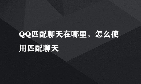 QQ匹配聊天在哪里，怎么使用匹配聊天