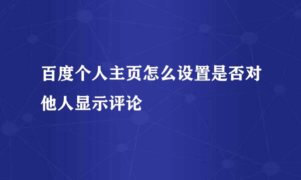 百度个人主页怎么设置是否对他人显示评论