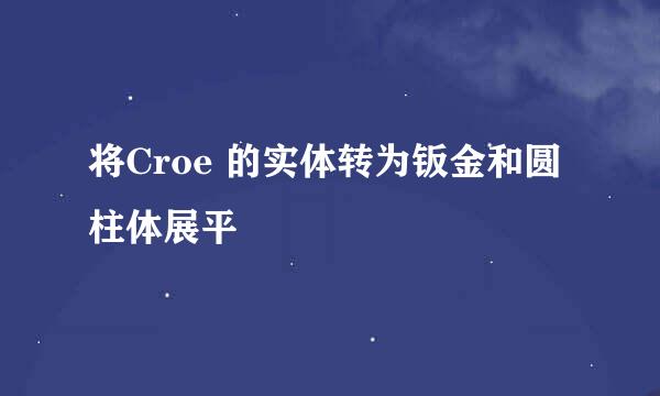 将Croe 的实体转为钣金和圆柱体展平
