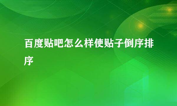 百度贴吧怎么样使贴子倒序排序