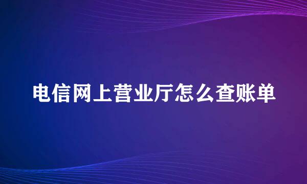 电信网上营业厅怎么查账单