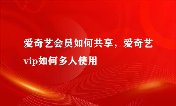 爱奇艺会员如何共享，爱奇艺vip如何多人使用