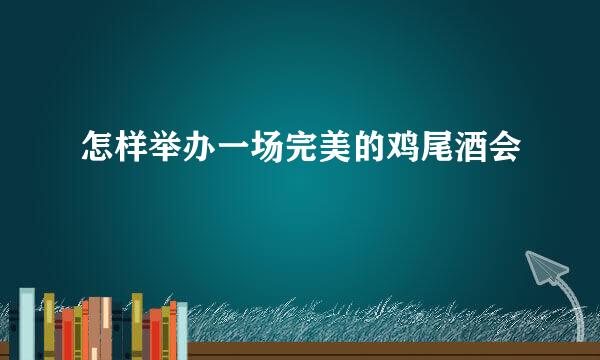 怎样举办一场完美的鸡尾酒会