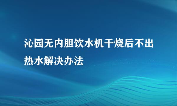 沁园无内胆饮水机干烧后不出热水解决办法