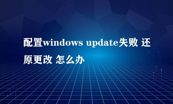 配置windows update失败 还原更改 怎么办