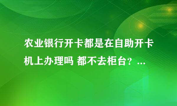 农业银行开卡都是在自助开卡机上办理吗 都不去柜台？？自助开卡机上开的是什么卡