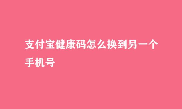 支付宝健康码怎么换到另一个手机号
