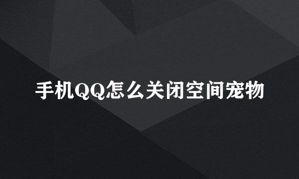 手机QQ怎么关闭空间宠物