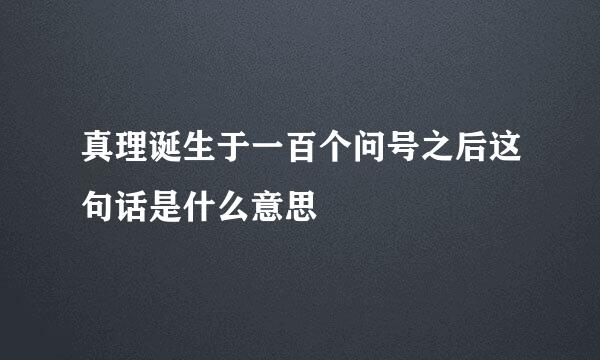 真理诞生于一百个问号之后这句话是什么意思