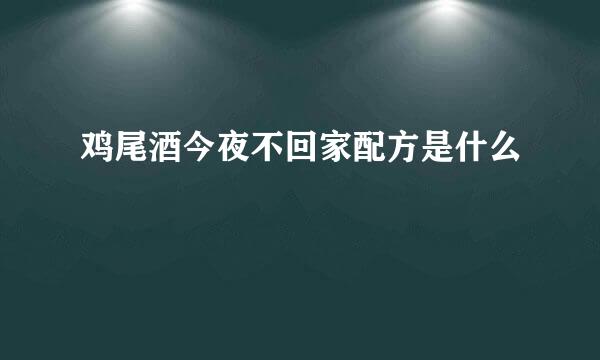 鸡尾酒今夜不回家配方是什么