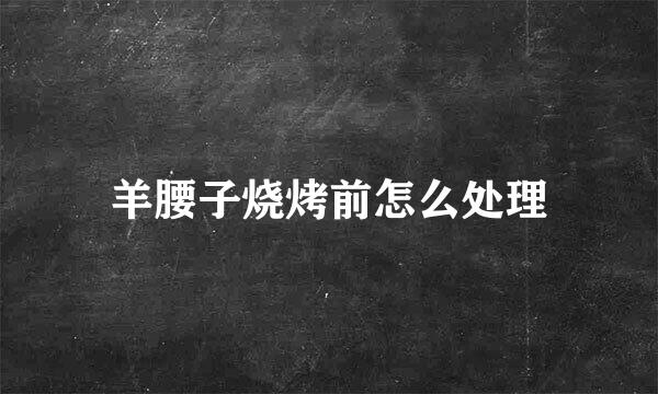 羊腰子烧烤前怎么处理