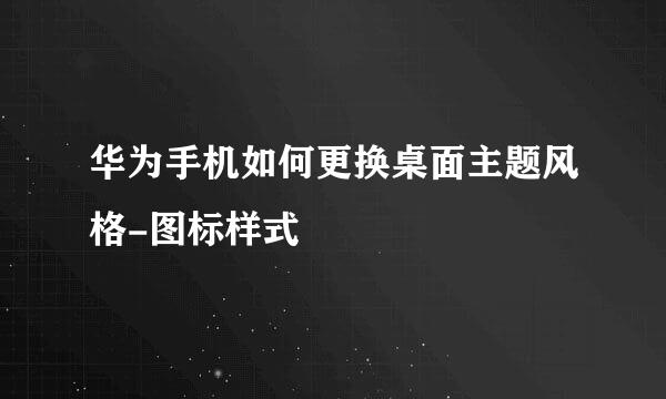 华为手机如何更换桌面主题风格-图标样式