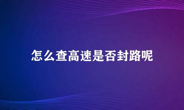 怎么查高速是否封路呢