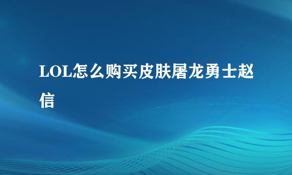 LOL怎么购买皮肤屠龙勇士赵信