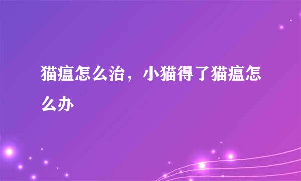猫瘟怎么治，小猫得了猫瘟怎么办