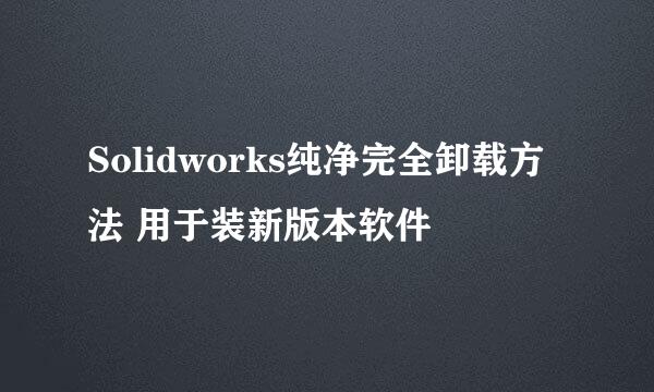 Solidworks纯净完全卸载方法 用于装新版本软件