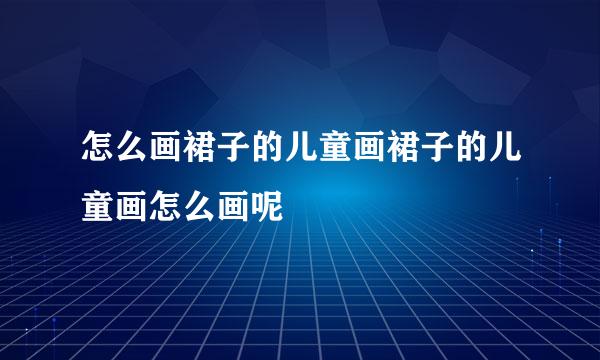 怎么画裙子的儿童画裙子的儿童画怎么画呢