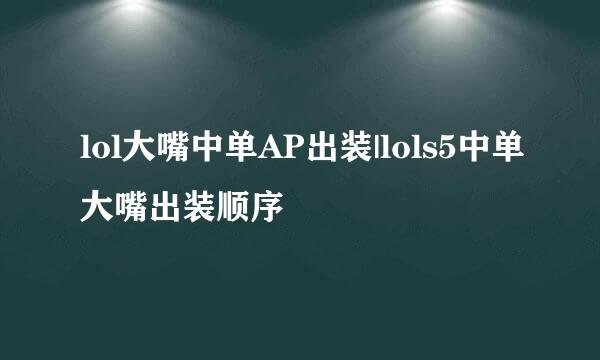 lol大嘴中单AP出装|lols5中单大嘴出装顺序