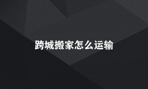 跨城搬家怎么运输