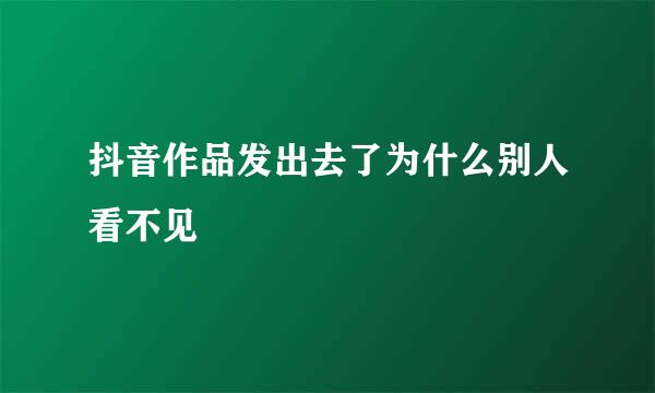 抖音作品发出去了为什么别人看不见